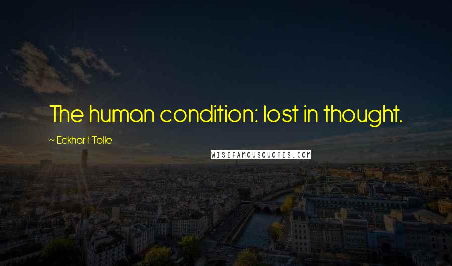 Eckhart Tolle Quotes: The human condition: lost in thought.