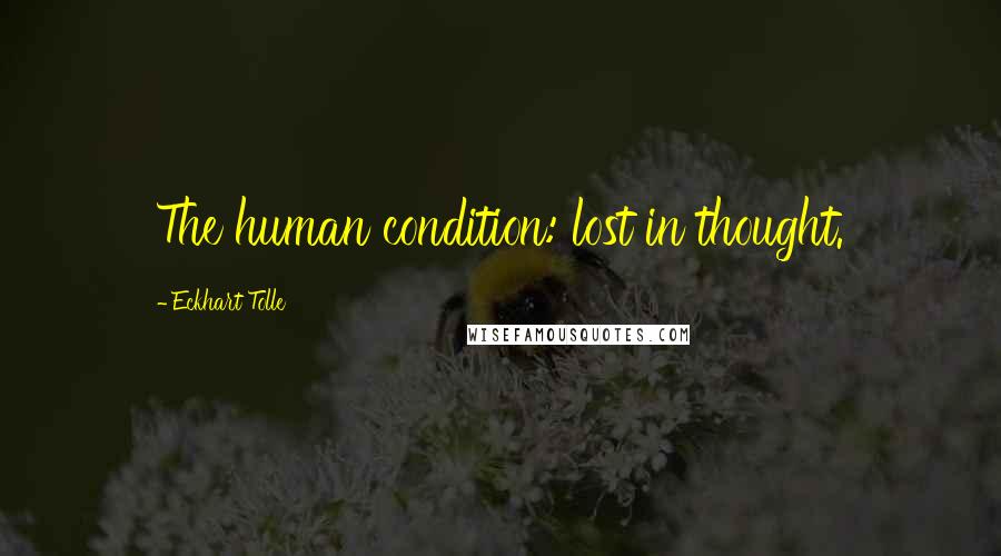 Eckhart Tolle Quotes: The human condition: lost in thought.