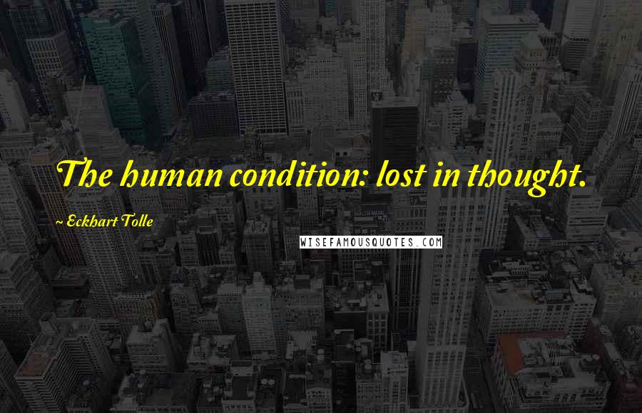 Eckhart Tolle Quotes: The human condition: lost in thought.