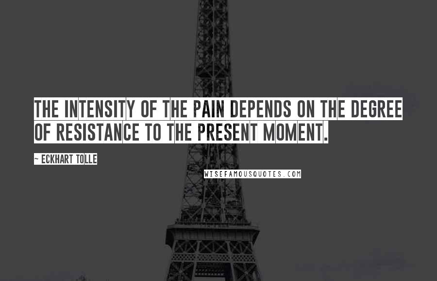 Eckhart Tolle Quotes: The intensity of the pain depends on the degree of resistance to the present moment.