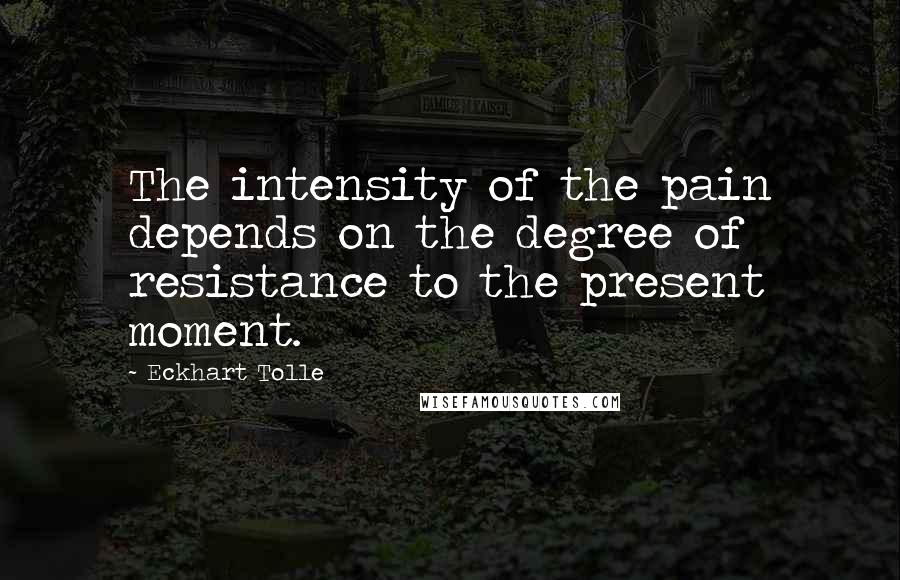 Eckhart Tolle Quotes: The intensity of the pain depends on the degree of resistance to the present moment.