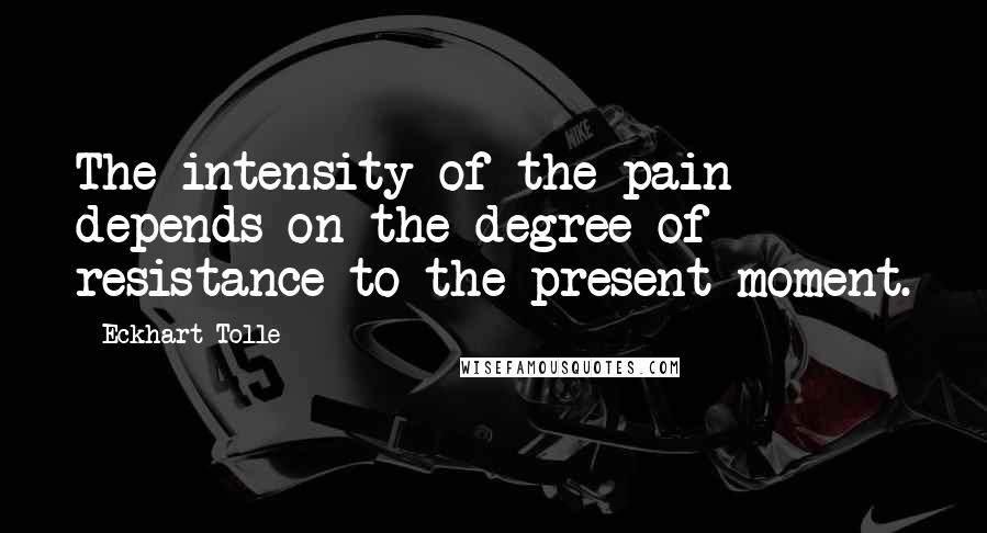 Eckhart Tolle Quotes: The intensity of the pain depends on the degree of resistance to the present moment.