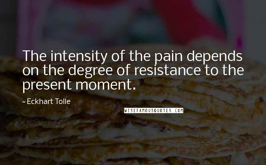 Eckhart Tolle Quotes: The intensity of the pain depends on the degree of resistance to the present moment.