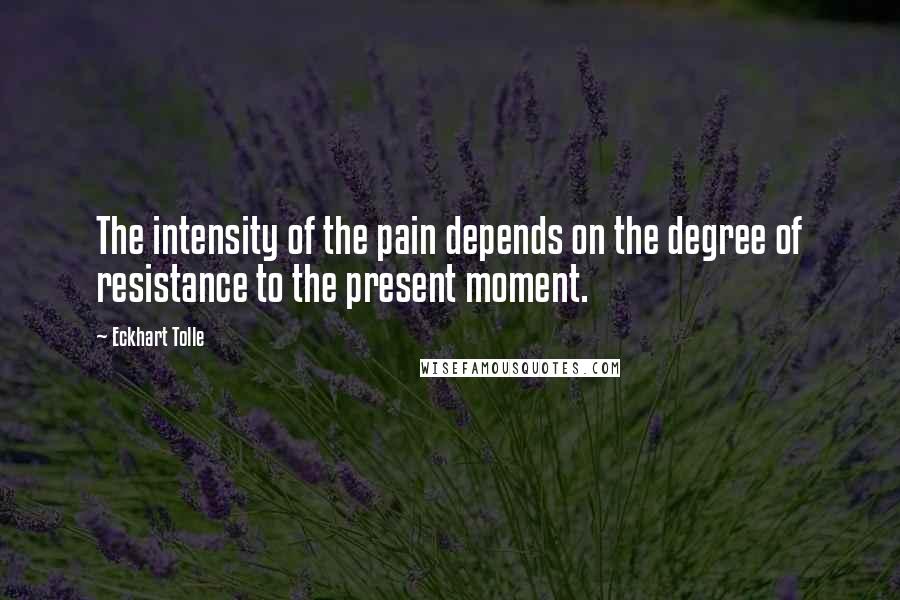 Eckhart Tolle Quotes: The intensity of the pain depends on the degree of resistance to the present moment.