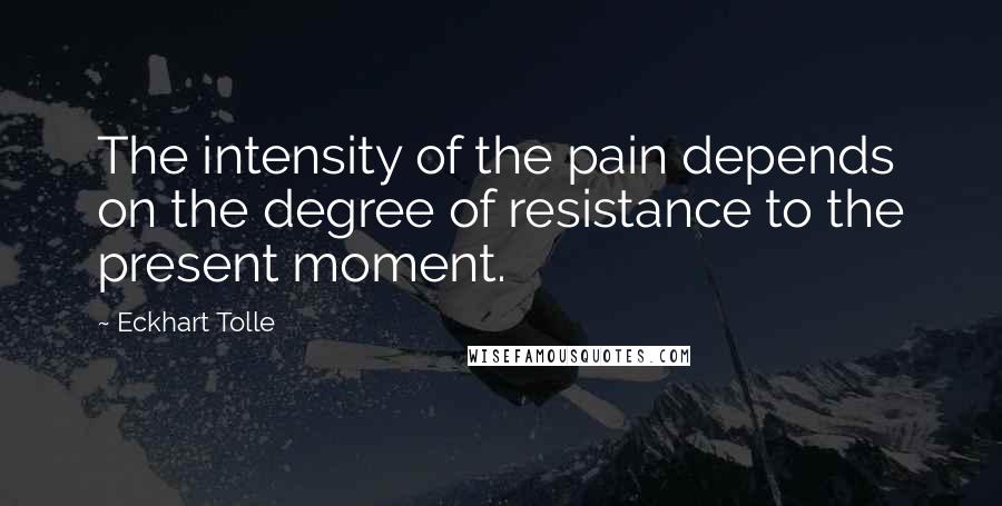 Eckhart Tolle Quotes: The intensity of the pain depends on the degree of resistance to the present moment.