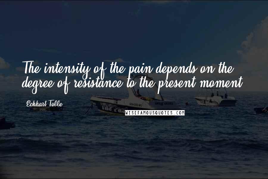 Eckhart Tolle Quotes: The intensity of the pain depends on the degree of resistance to the present moment.