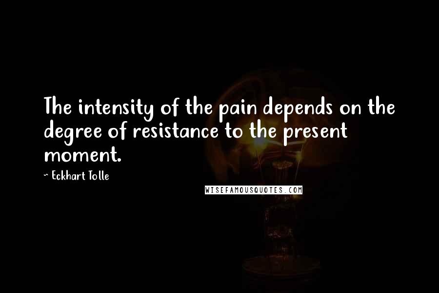 Eckhart Tolle Quotes: The intensity of the pain depends on the degree of resistance to the present moment.