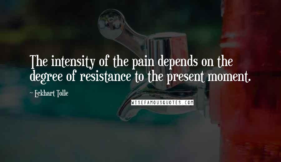 Eckhart Tolle Quotes: The intensity of the pain depends on the degree of resistance to the present moment.