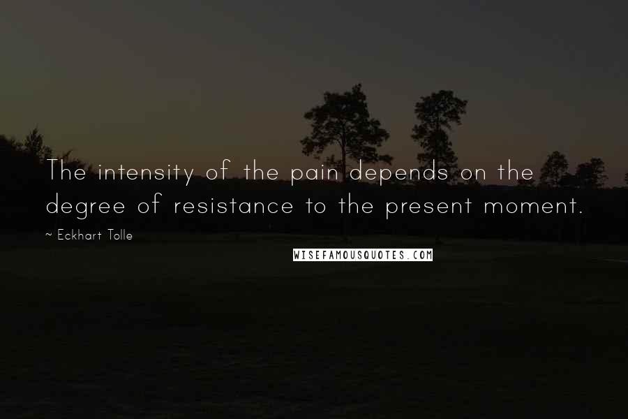 Eckhart Tolle Quotes: The intensity of the pain depends on the degree of resistance to the present moment.