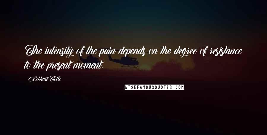 Eckhart Tolle Quotes: The intensity of the pain depends on the degree of resistance to the present moment.