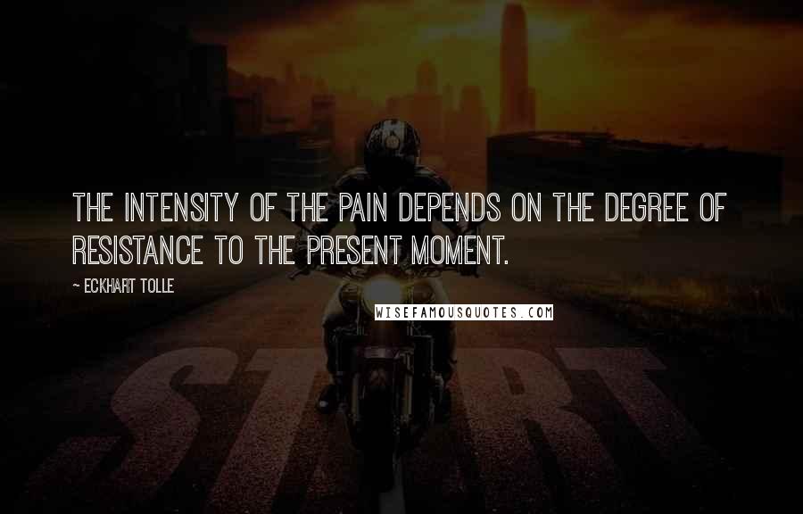 Eckhart Tolle Quotes: The intensity of the pain depends on the degree of resistance to the present moment.