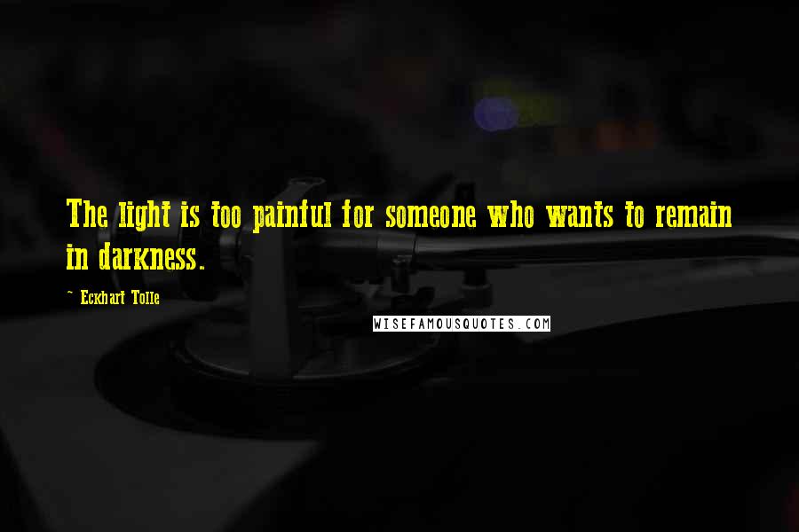 Eckhart Tolle Quotes: The light is too painful for someone who wants to remain in darkness.