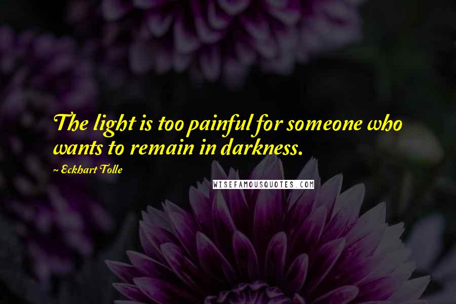 Eckhart Tolle Quotes: The light is too painful for someone who wants to remain in darkness.