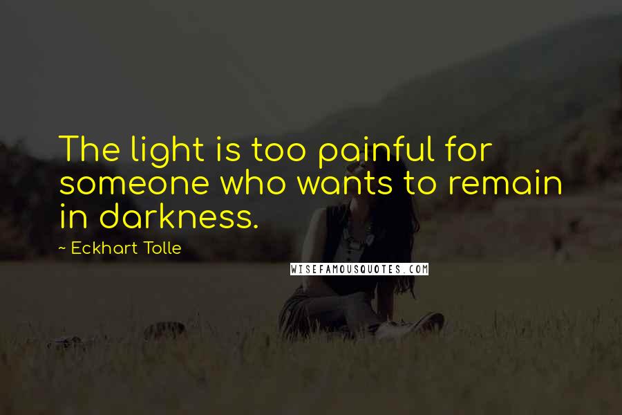 Eckhart Tolle Quotes: The light is too painful for someone who wants to remain in darkness.