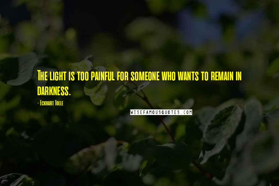 Eckhart Tolle Quotes: The light is too painful for someone who wants to remain in darkness.