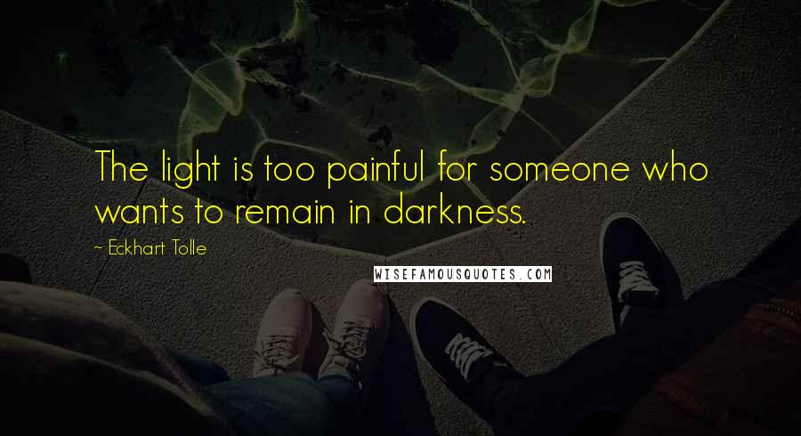 Eckhart Tolle Quotes: The light is too painful for someone who wants to remain in darkness.