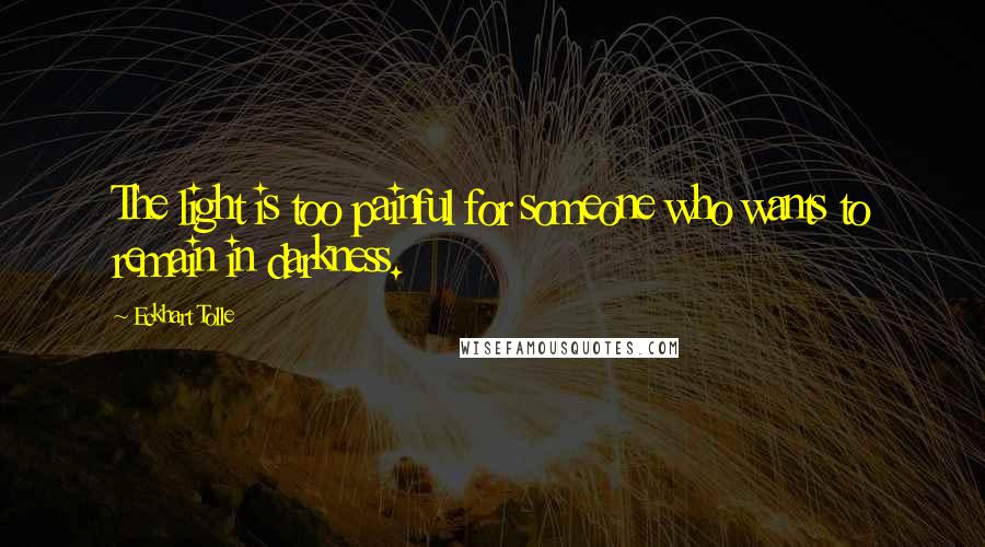 Eckhart Tolle Quotes: The light is too painful for someone who wants to remain in darkness.