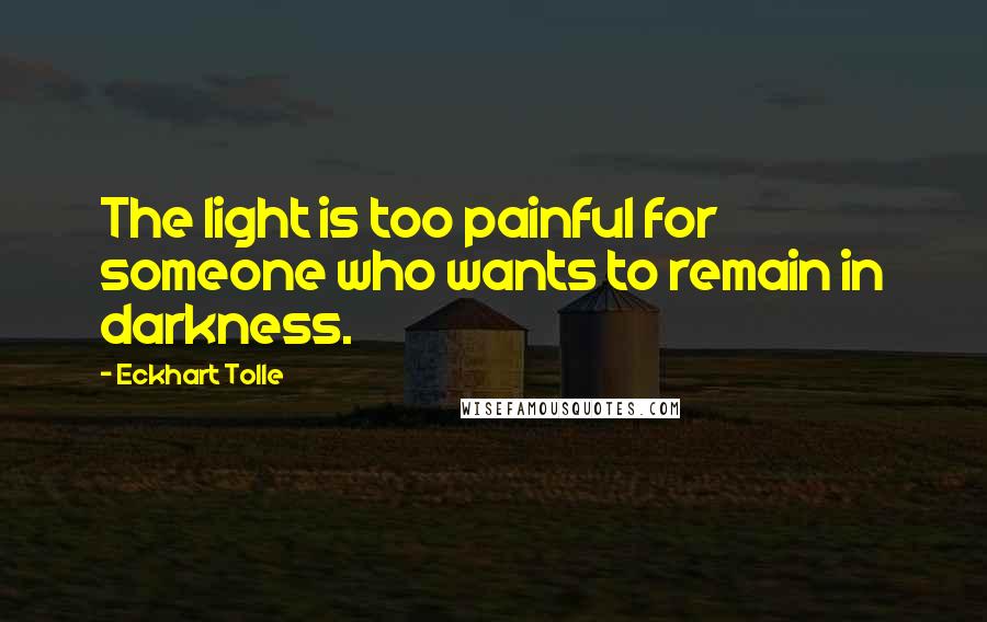 Eckhart Tolle Quotes: The light is too painful for someone who wants to remain in darkness.