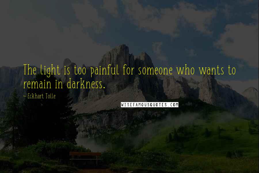 Eckhart Tolle Quotes: The light is too painful for someone who wants to remain in darkness.
