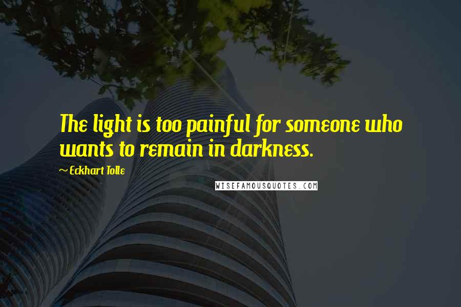 Eckhart Tolle Quotes: The light is too painful for someone who wants to remain in darkness.