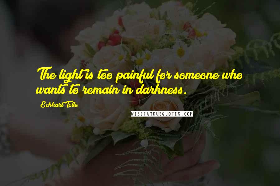 Eckhart Tolle Quotes: The light is too painful for someone who wants to remain in darkness.