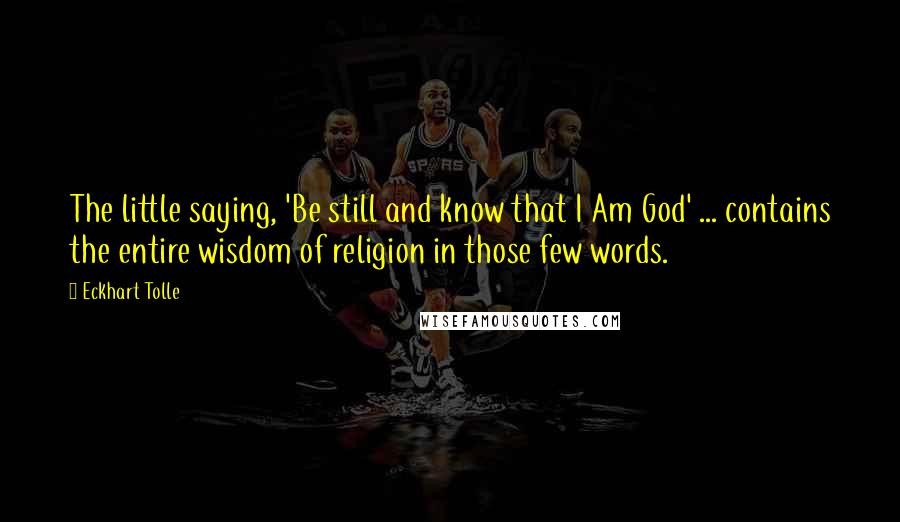 Eckhart Tolle Quotes: The little saying, 'Be still and know that I Am God' ... contains the entire wisdom of religion in those few words.