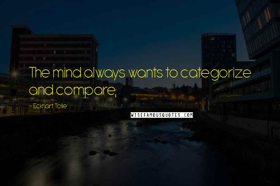 Eckhart Tolle Quotes: The mind always wants to categorize and compare,