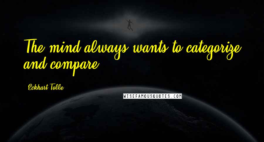 Eckhart Tolle Quotes: The mind always wants to categorize and compare,