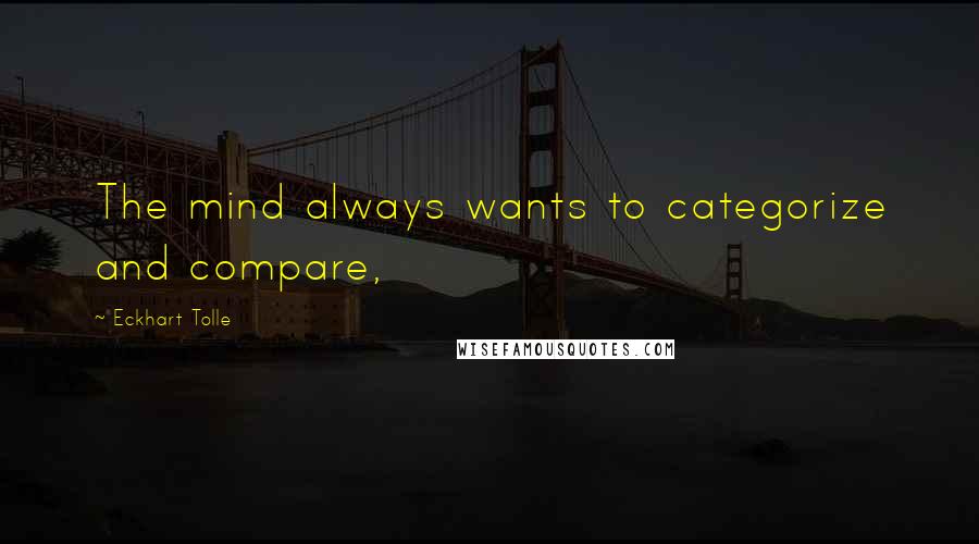 Eckhart Tolle Quotes: The mind always wants to categorize and compare,