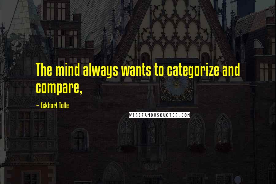 Eckhart Tolle Quotes: The mind always wants to categorize and compare,