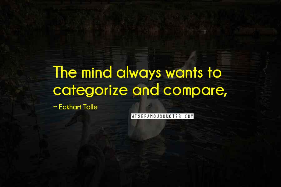 Eckhart Tolle Quotes: The mind always wants to categorize and compare,
