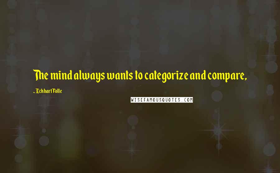 Eckhart Tolle Quotes: The mind always wants to categorize and compare,