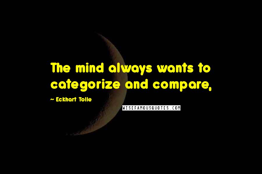 Eckhart Tolle Quotes: The mind always wants to categorize and compare,