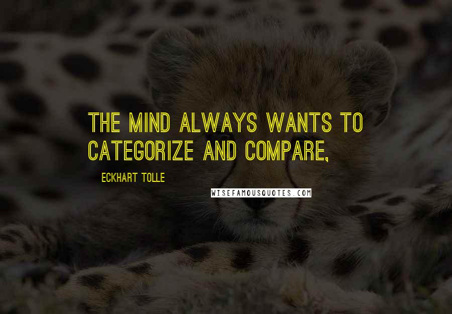 Eckhart Tolle Quotes: The mind always wants to categorize and compare,