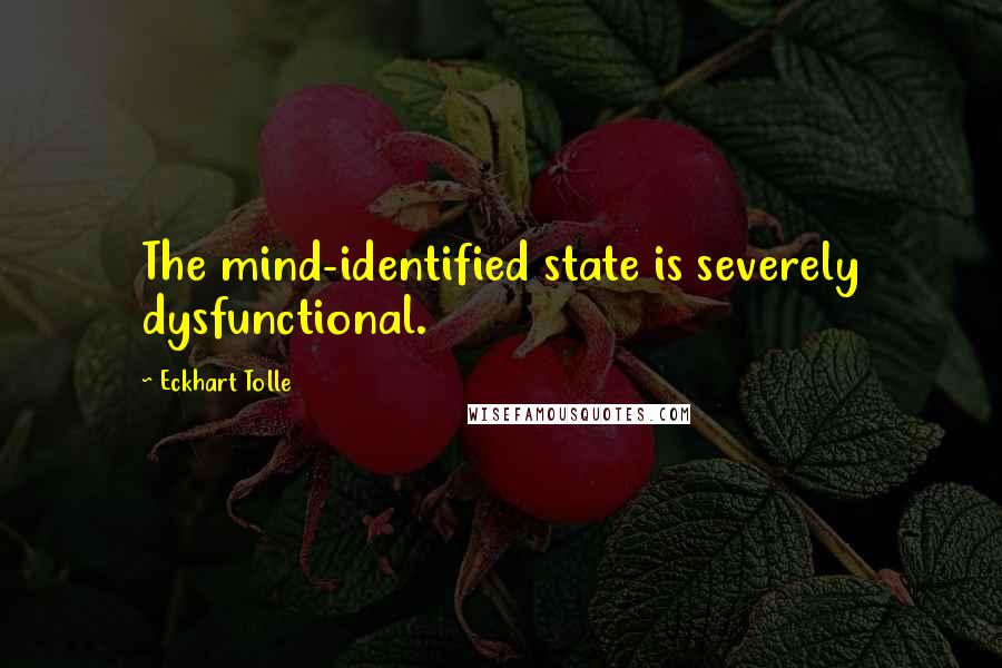 Eckhart Tolle Quotes: The mind-identified state is severely dysfunctional.