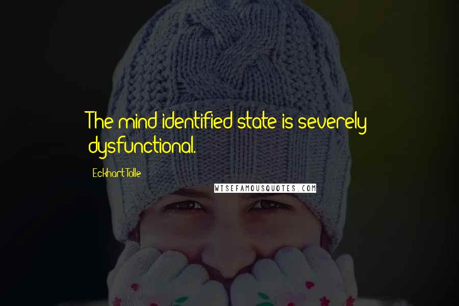 Eckhart Tolle Quotes: The mind-identified state is severely dysfunctional.