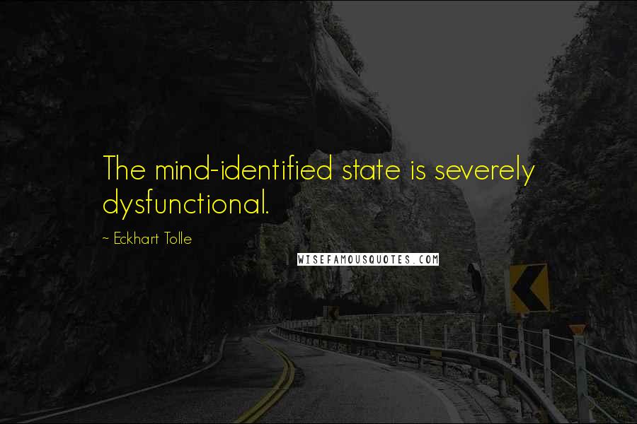 Eckhart Tolle Quotes: The mind-identified state is severely dysfunctional.