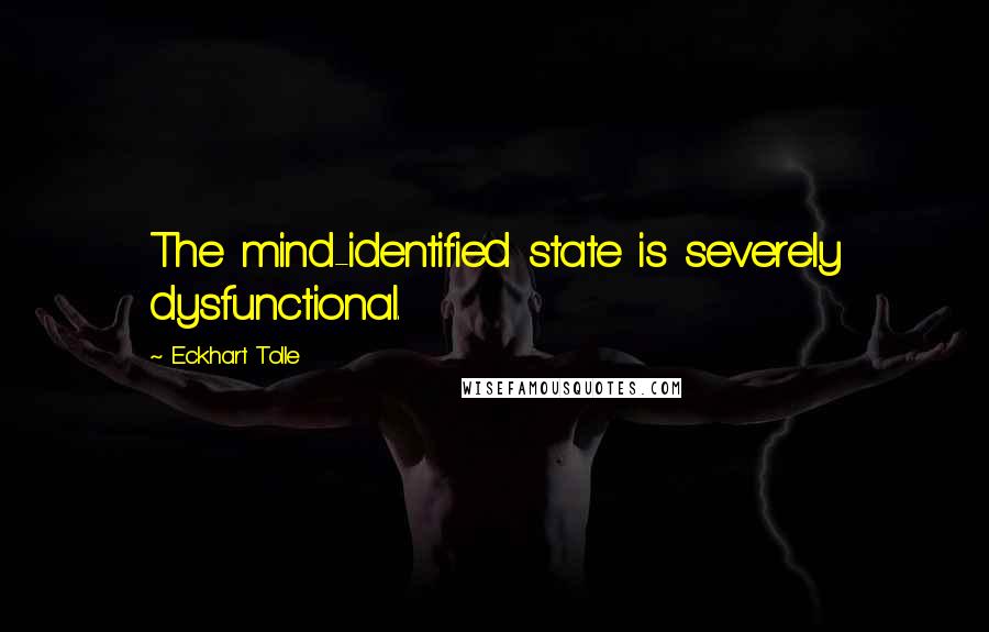 Eckhart Tolle Quotes: The mind-identified state is severely dysfunctional.