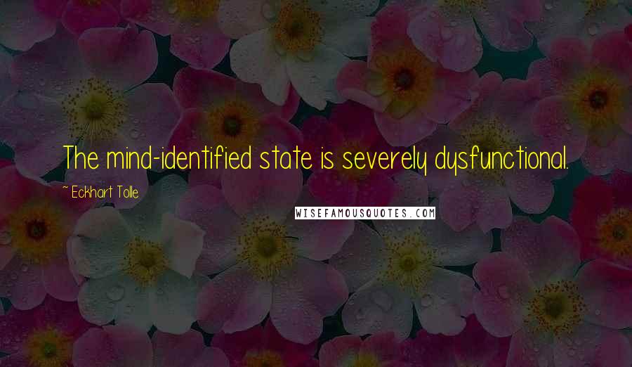 Eckhart Tolle Quotes: The mind-identified state is severely dysfunctional.