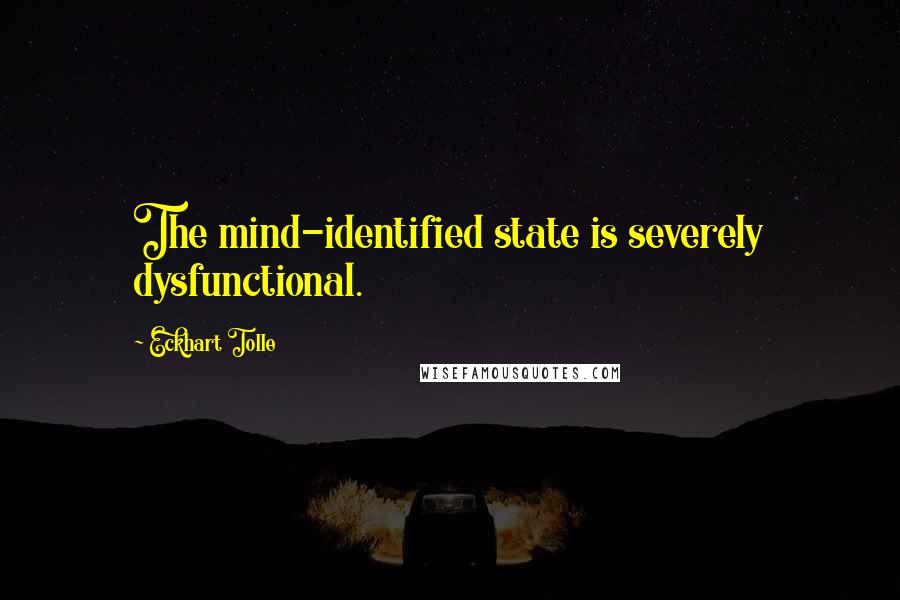 Eckhart Tolle Quotes: The mind-identified state is severely dysfunctional.