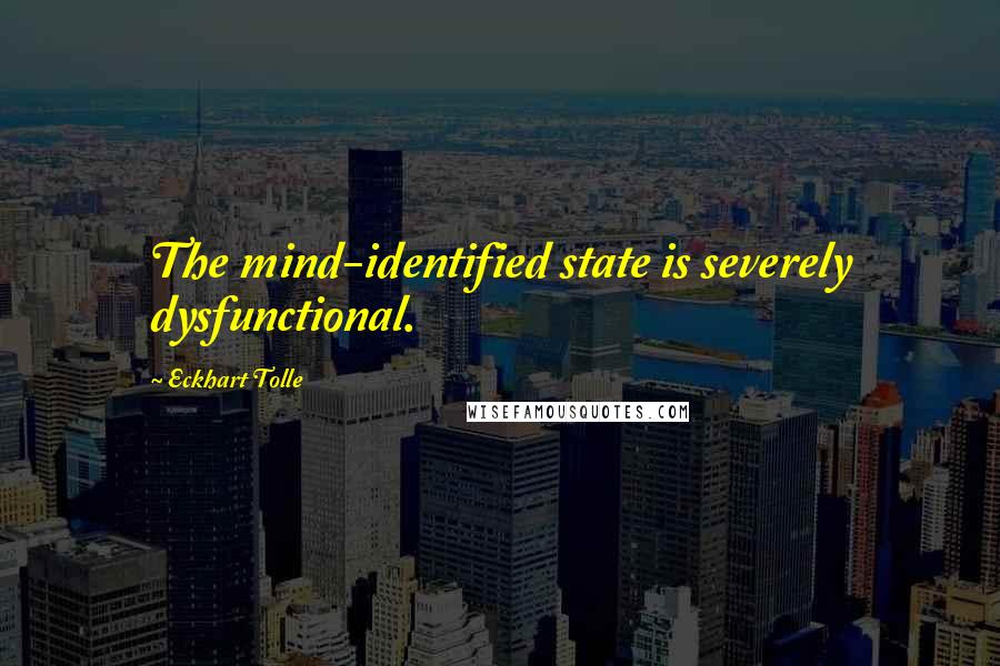 Eckhart Tolle Quotes: The mind-identified state is severely dysfunctional.