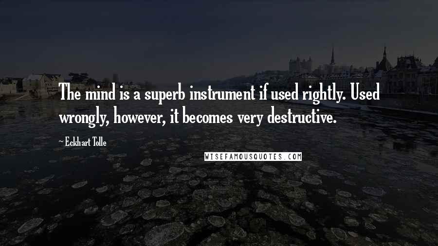 Eckhart Tolle Quotes: The mind is a superb instrument if used rightly. Used wrongly, however, it becomes very destructive.