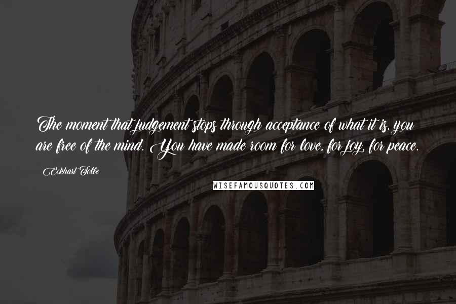 Eckhart Tolle Quotes: The moment that judgement stops through acceptance of what it is, you are free of the mind. You have made room for love, for joy, for peace.