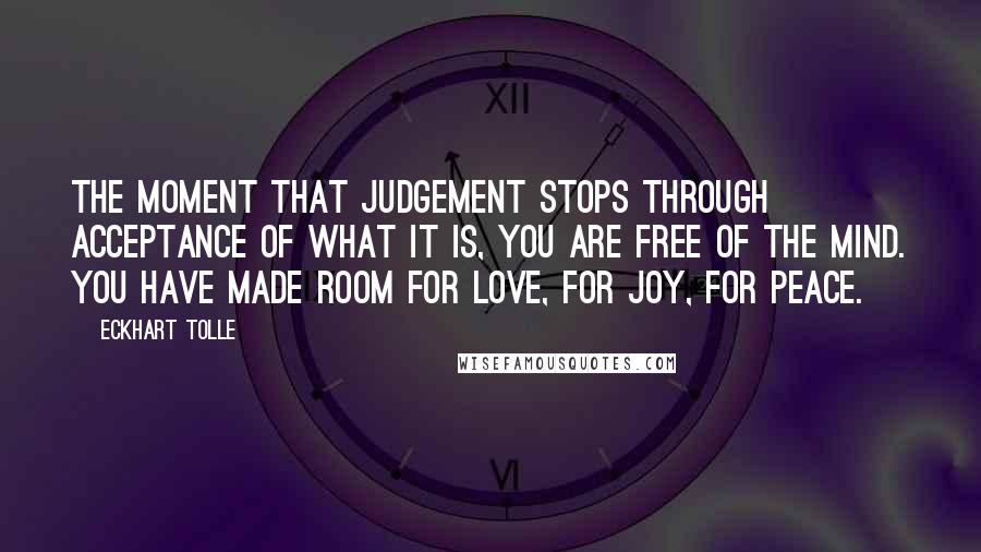 Eckhart Tolle Quotes: The moment that judgement stops through acceptance of what it is, you are free of the mind. You have made room for love, for joy, for peace.