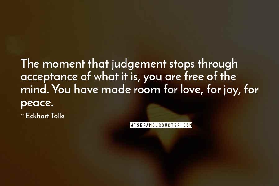 Eckhart Tolle Quotes: The moment that judgement stops through acceptance of what it is, you are free of the mind. You have made room for love, for joy, for peace.