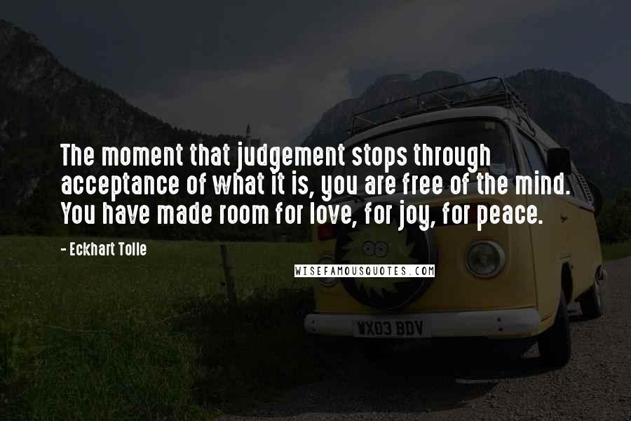 Eckhart Tolle Quotes: The moment that judgement stops through acceptance of what it is, you are free of the mind. You have made room for love, for joy, for peace.