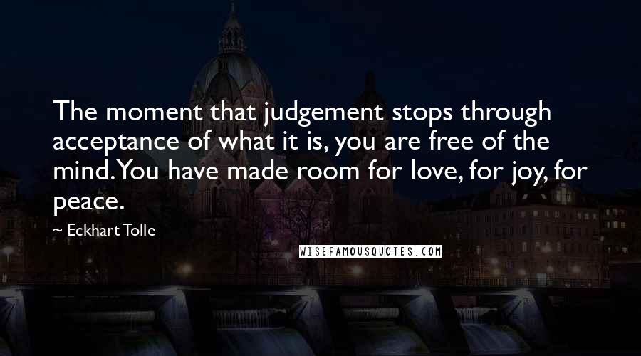 Eckhart Tolle Quotes: The moment that judgement stops through acceptance of what it is, you are free of the mind. You have made room for love, for joy, for peace.