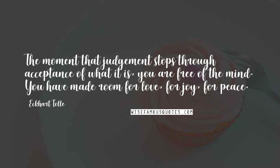 Eckhart Tolle Quotes: The moment that judgement stops through acceptance of what it is, you are free of the mind. You have made room for love, for joy, for peace.