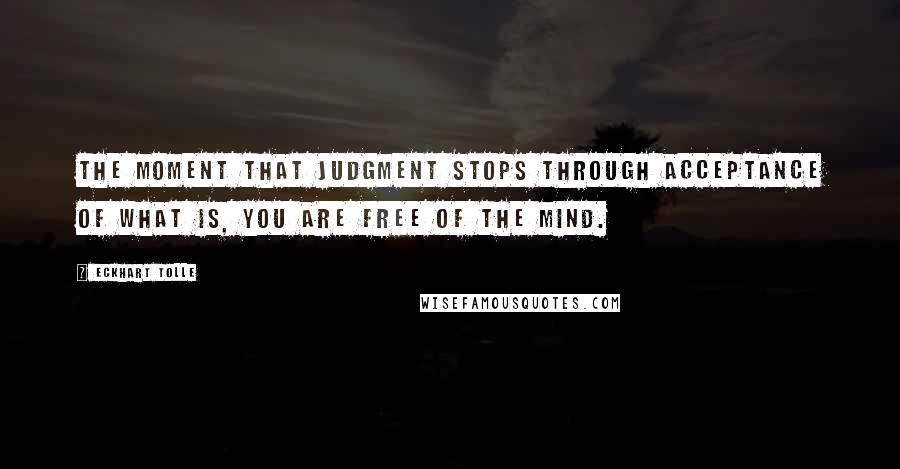Eckhart Tolle Quotes: The moment that judgment stops through acceptance of what is, you are free of the mind.