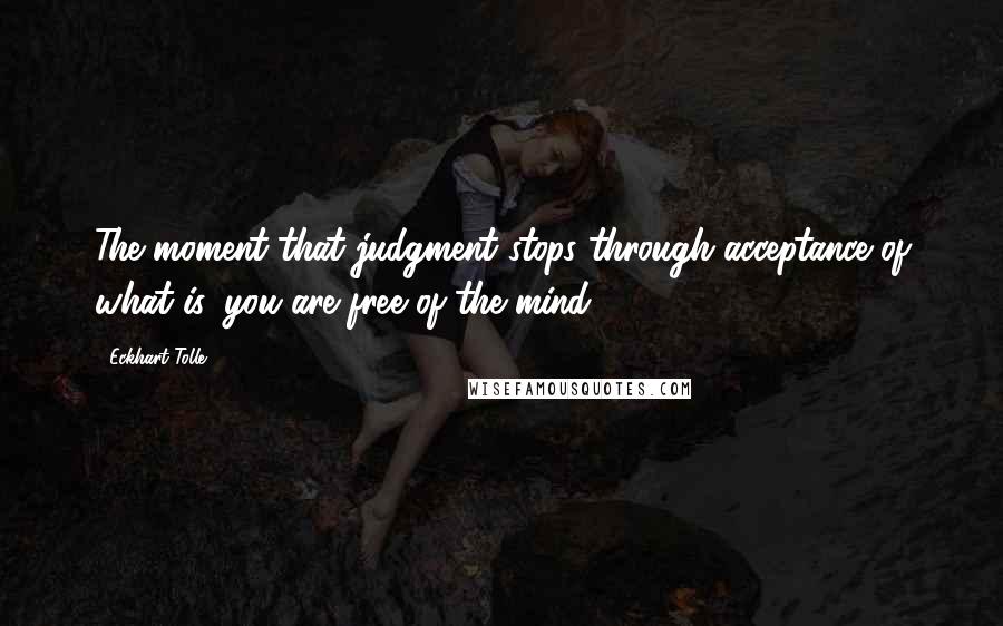 Eckhart Tolle Quotes: The moment that judgment stops through acceptance of what is, you are free of the mind.